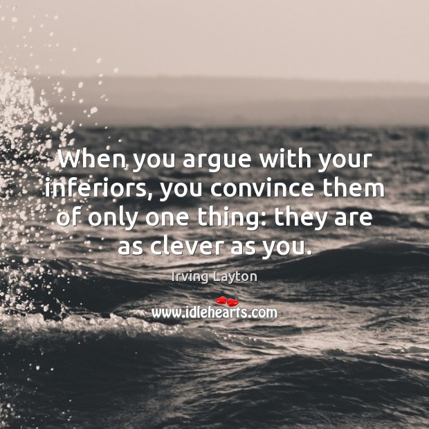 When you argue with your inferiors, you convince them of only one Image