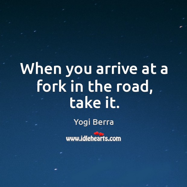 When you arrive at a fork in the road, take it. Yogi Berra Picture Quote