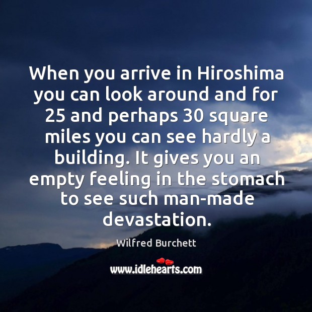 When you arrive in hiroshima you can look around and for 25 and perhaps 30 square miles you can see hardly a building. Wilfred Burchett Picture Quote