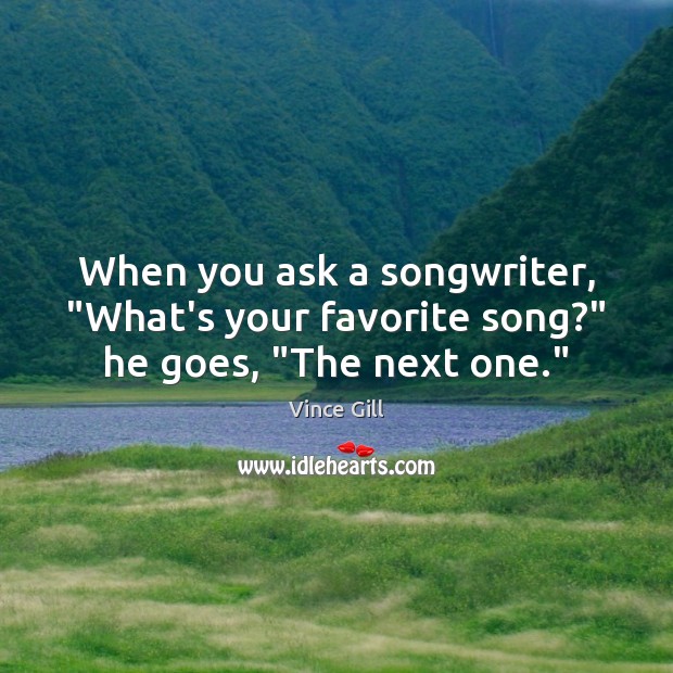 When you ask a songwriter, “What’s your favorite song?” he goes, “The next one.” Vince Gill Picture Quote