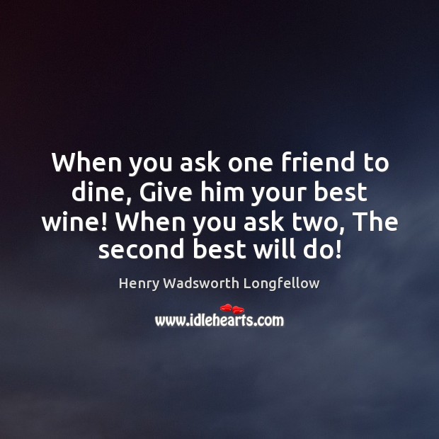When you ask one friend to dine, Give him your best wine! 