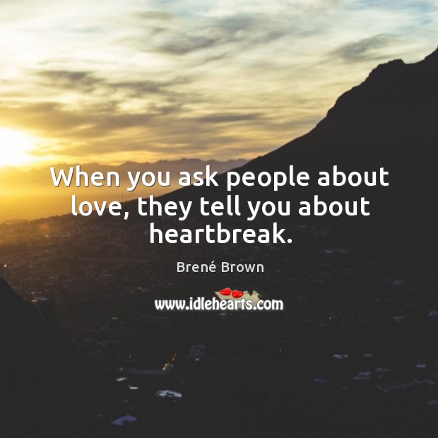When you ask people about love, they tell you about heartbreak. Brené Brown Picture Quote