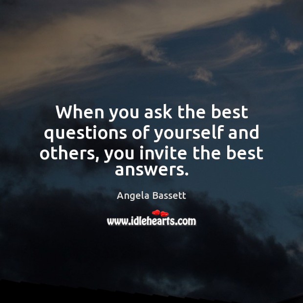 When you ask the best questions of yourself and others, you invite the best answers. Angela Bassett Picture Quote