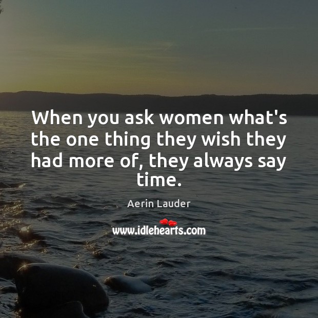 When you ask women what’s the one thing they wish they had more of, they always say time. Aerin Lauder Picture Quote