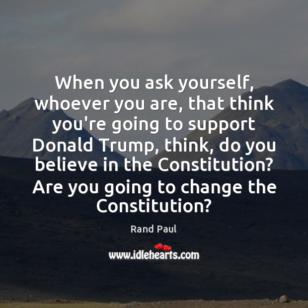 When you ask yourself, whoever you are, that think you’re going to Rand Paul Picture Quote