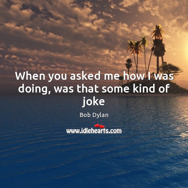 When you asked me how I was doing, was that some kind of joke Bob Dylan Picture Quote