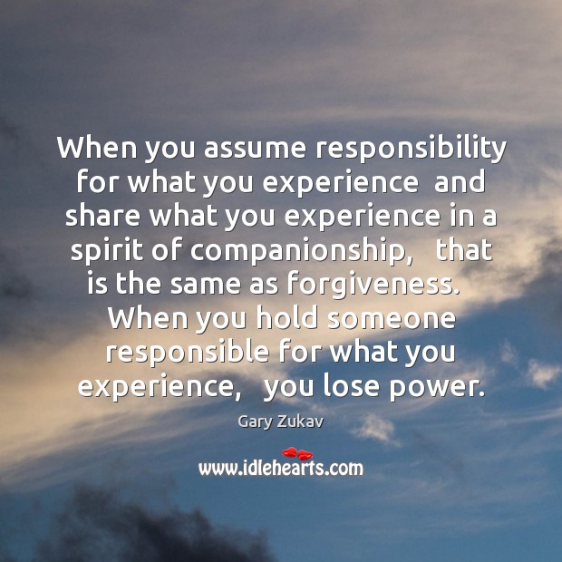 When you assume responsibility for what you experience  and share what you Image