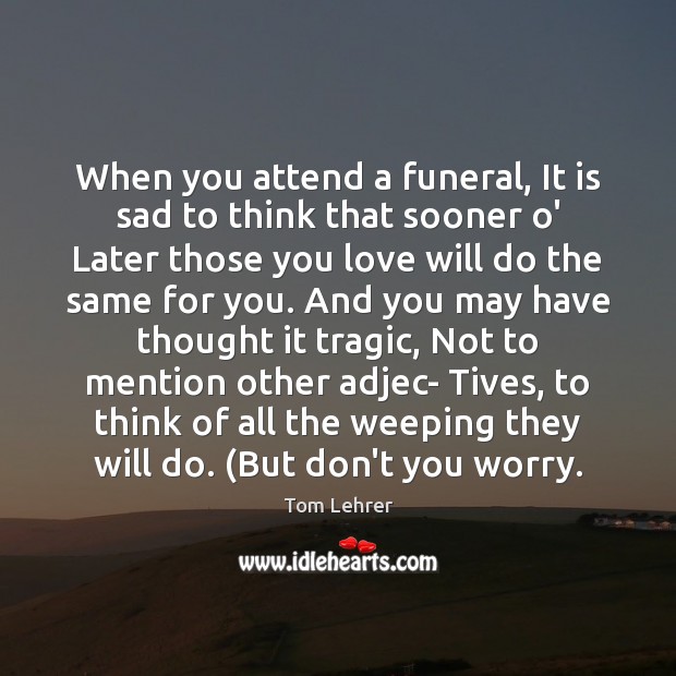 When you attend a funeral, It is sad to think that sooner Tom Lehrer Picture Quote