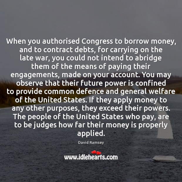 When you authorised Congress to borrow money, and to contract debts, for David Ramsey Picture Quote