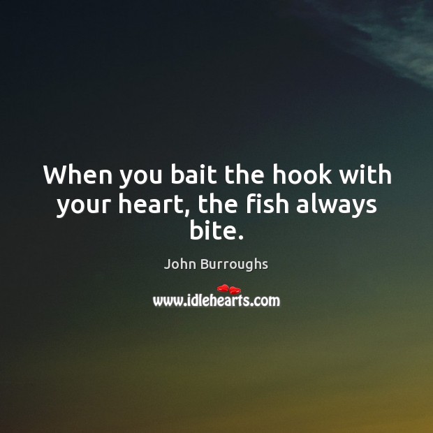 When you bait the hook with your heart, the fish always bite. John Burroughs Picture Quote