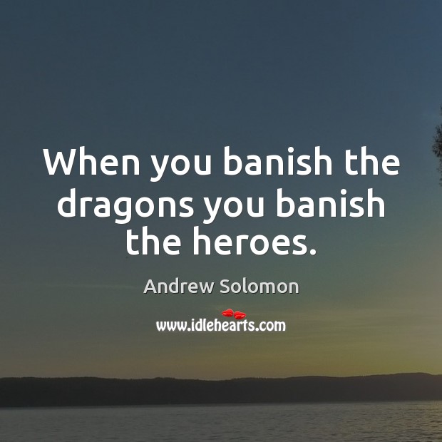 When you banish the dragons you banish the heroes. Andrew Solomon Picture Quote