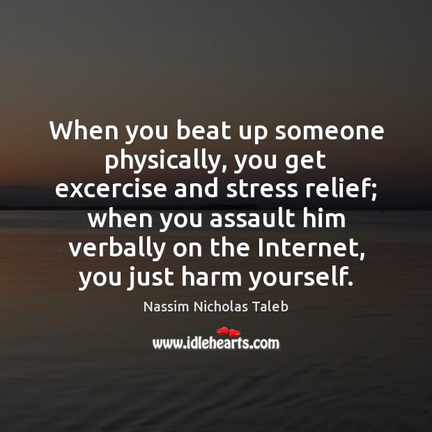 When you beat up someone physically, you get excercise and stress relief; Nassim Nicholas Taleb Picture Quote
