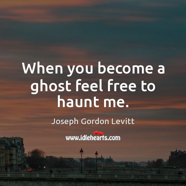 When you become a ghost feel free to haunt me. Image