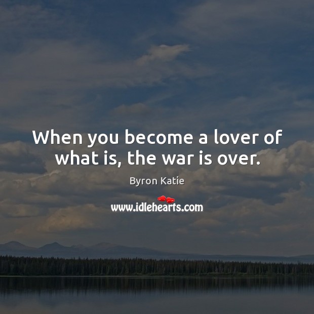 When you become a lover of what is, the war is over. Byron Katie Picture Quote