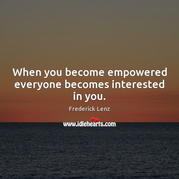When you become empowered everyone becomes interested in you. Image