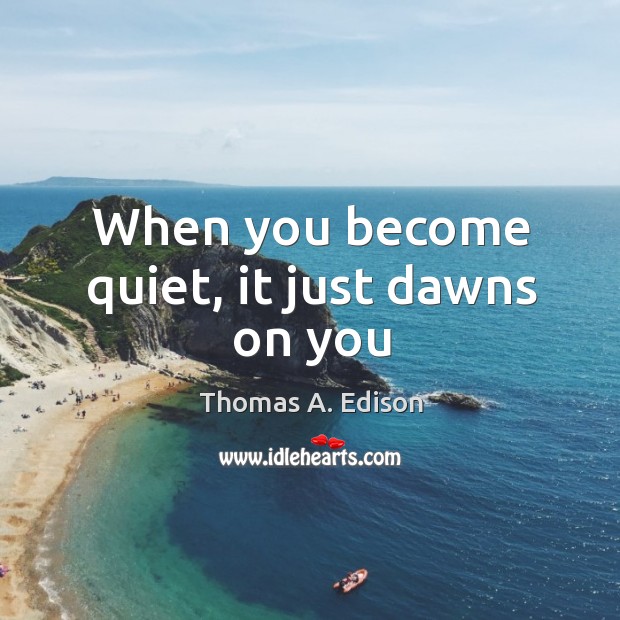 When you become quiet, it just dawns on you Thomas A. Edison Picture Quote