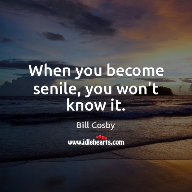 When you become senile, you won’t know it. Bill Cosby Picture Quote
