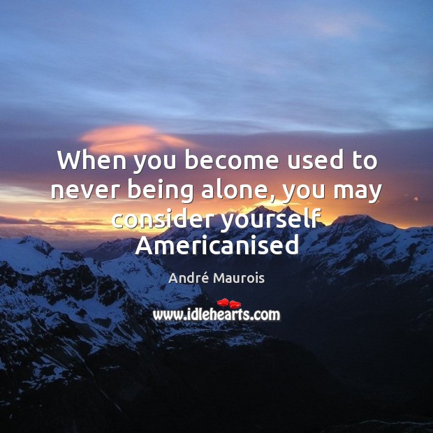 When you become used to never being alone, you may consider yourself Americanised Image