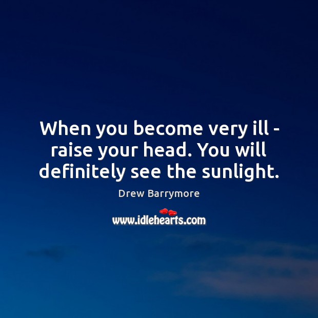 When you become very ill – raise your head. You will definitely see the sunlight. Drew Barrymore Picture Quote
