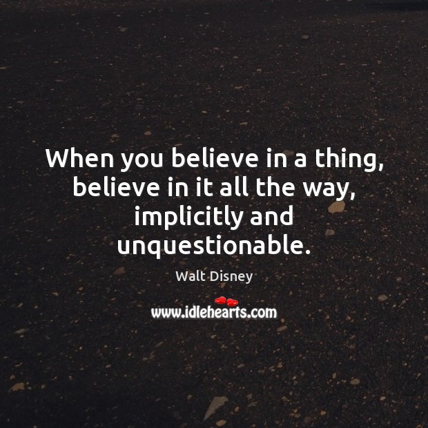When you believe in a thing, believe in it all the way, implicitly and unquestionable. Walt Disney Picture Quote