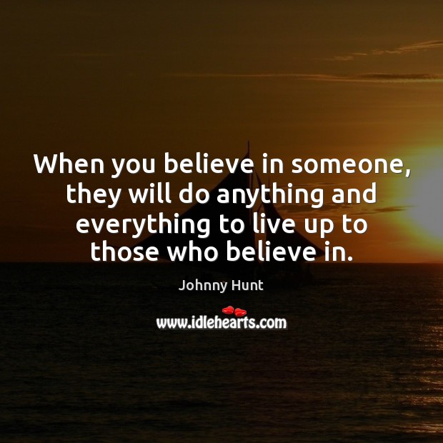 When you believe in someone, they will do anything and everything to Johnny Hunt Picture Quote