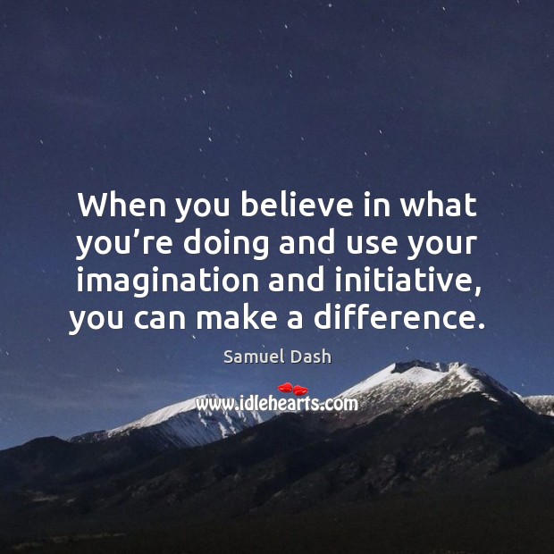When you believe in what you’re doing and use your imagination and initiative, you can make a difference. Samuel Dash Picture Quote