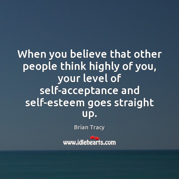 When you believe that other people think highly of you, your level Brian Tracy Picture Quote