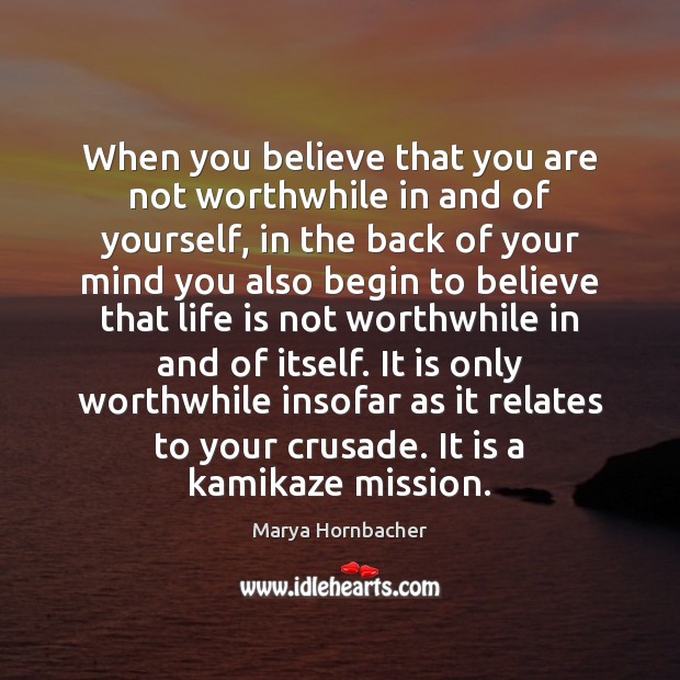 When you believe that you are not worthwhile in and of yourself, Marya Hornbacher Picture Quote