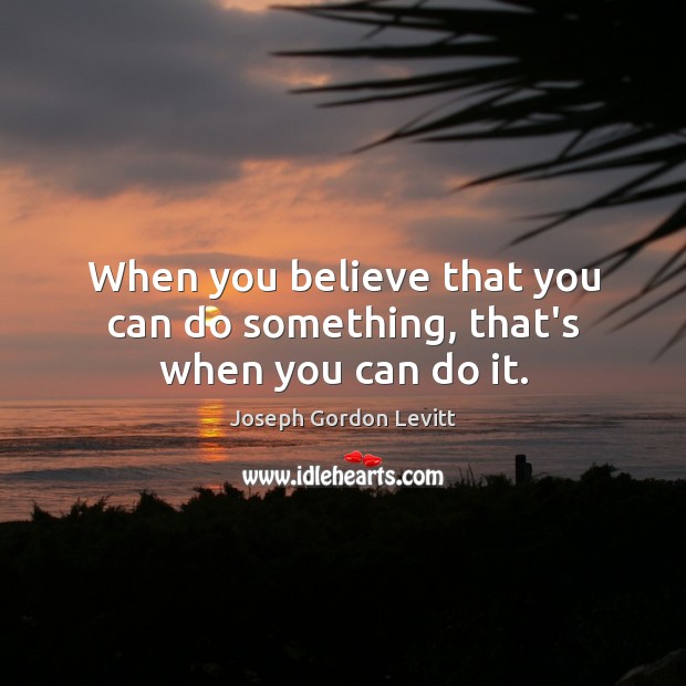 When you believe that you can do something, that’s when you can do it. Joseph Gordon Levitt Picture Quote