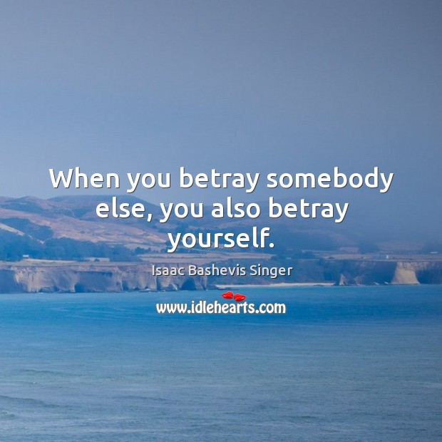 When you betray somebody else, you also betray yourself. Isaac Bashevis Singer Picture Quote