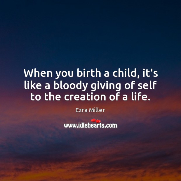 When you birth a child, it’s like a bloody giving of self to the creation of a life. Ezra Miller Picture Quote
