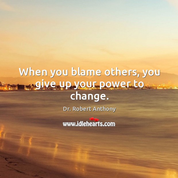 When you blame others, you give up your power to change. Dr. Robert Anthony Picture Quote