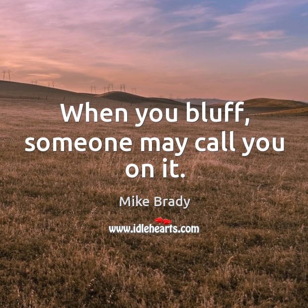 When you bluff, someone may call you on it. Mike Brady Picture Quote