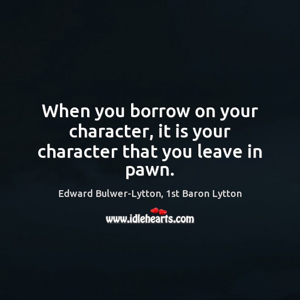 When you borrow on your character, it is your character that you leave in pawn. Edward Bulwer-Lytton, 1st Baron Lytton Picture Quote