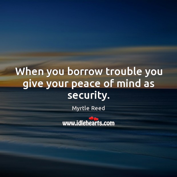 When you borrow trouble you give your peace of mind as security. Myrtle Reed Picture Quote