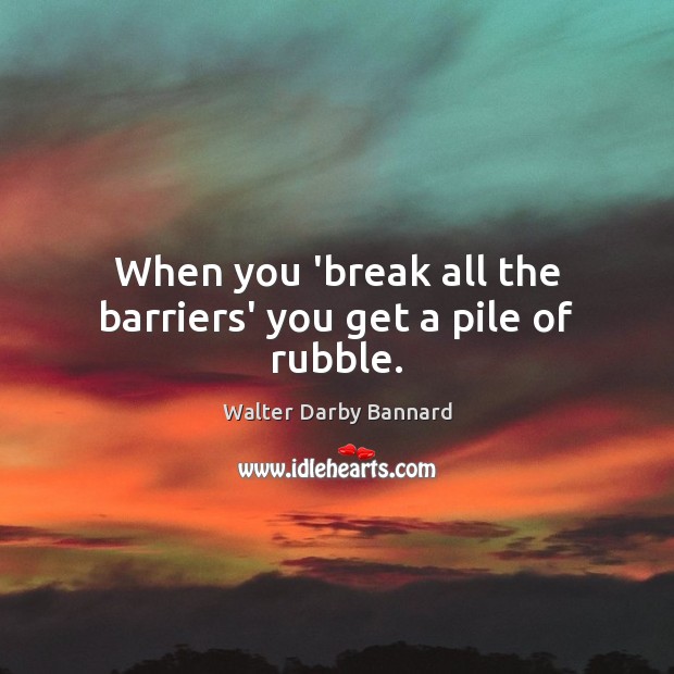 When you ‘break all the barriers’ you get a pile of rubble. Walter Darby Bannard Picture Quote