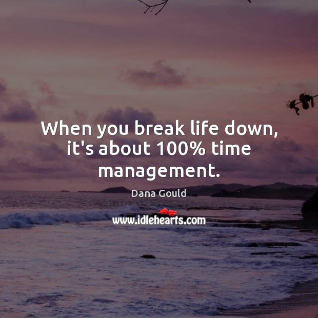 When you break life down, it’s about 100% time management. 