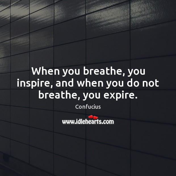 When you breathe, you inspire, and when you do not breathe, you expire. Confucius Picture Quote