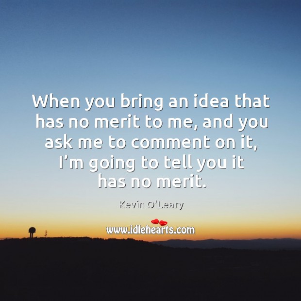 When you bring an idea that has no merit to me, and you ask me to comment on it, I’m going to tell you it has no merit. Kevin O’Leary Picture Quote