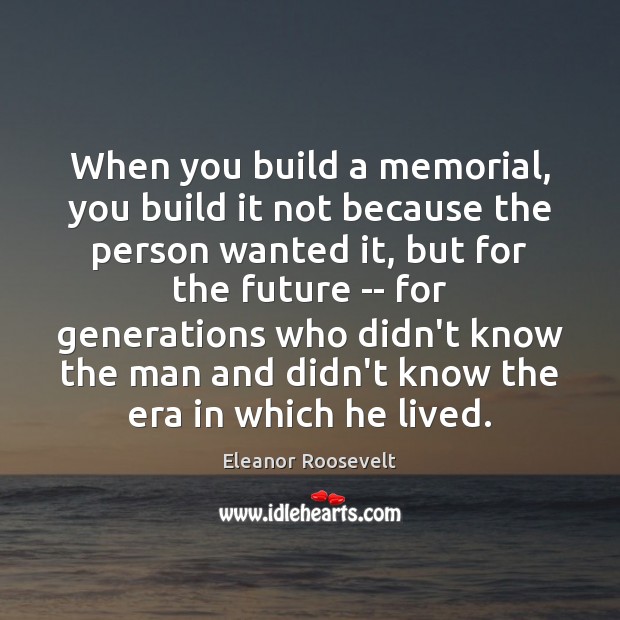 When you build a memorial, you build it not because the person Eleanor Roosevelt Picture Quote