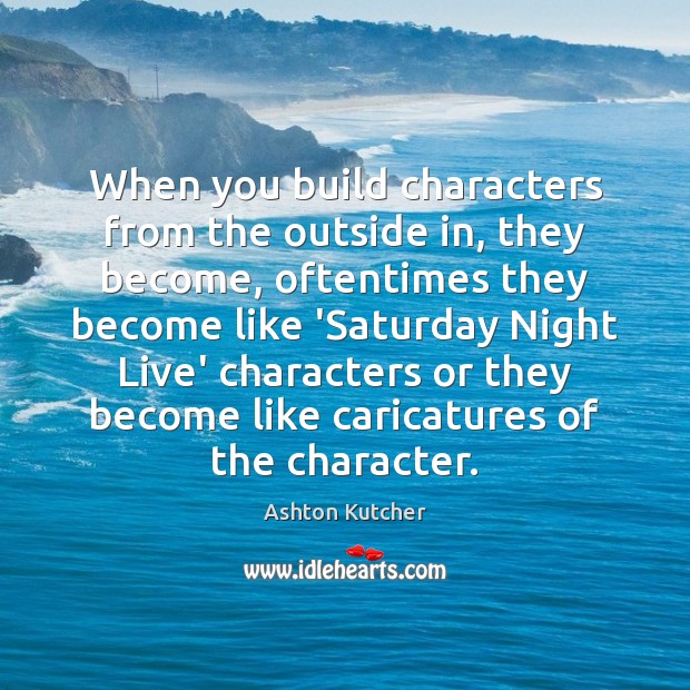 When you build characters from the outside in, they become, oftentimes they Ashton Kutcher Picture Quote