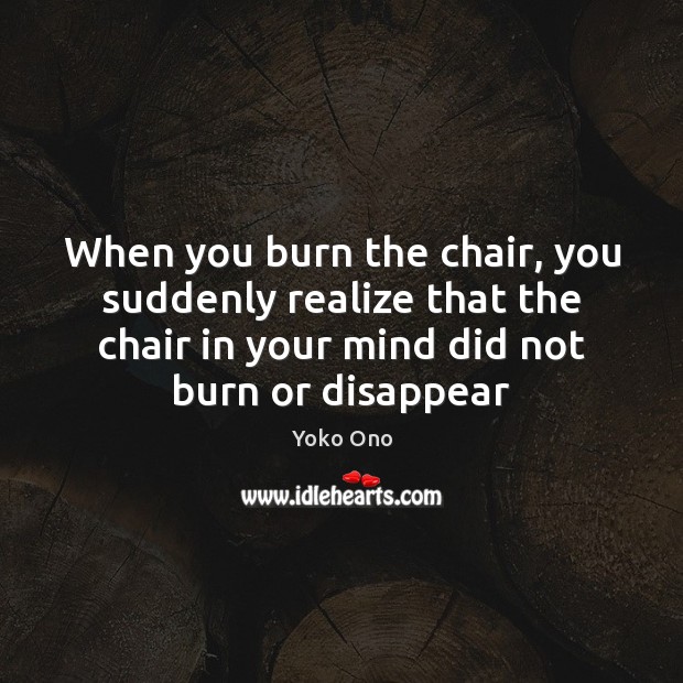 When you burn the chair, you suddenly realize that the chair in Yoko Ono Picture Quote