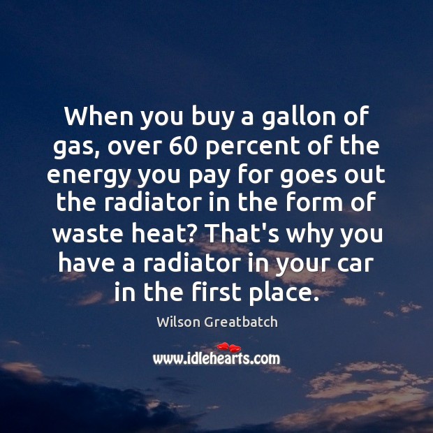 When you buy a gallon of gas, over 60 percent of the energy Wilson Greatbatch Picture Quote