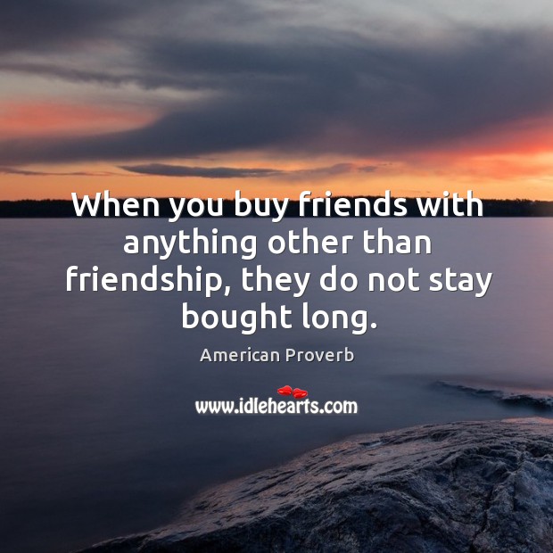 When you buy friends with anything other than friendship, they do not stay bought long. Image
