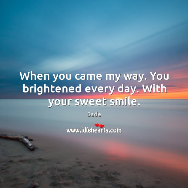 When you came my way. You brightened every day. With your sweet smile. Sade Picture Quote