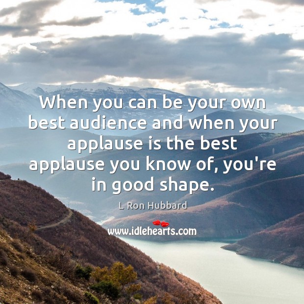 When you can be your own best audience and when your applause is the best applause you know of.. L Ron Hubbard Picture Quote