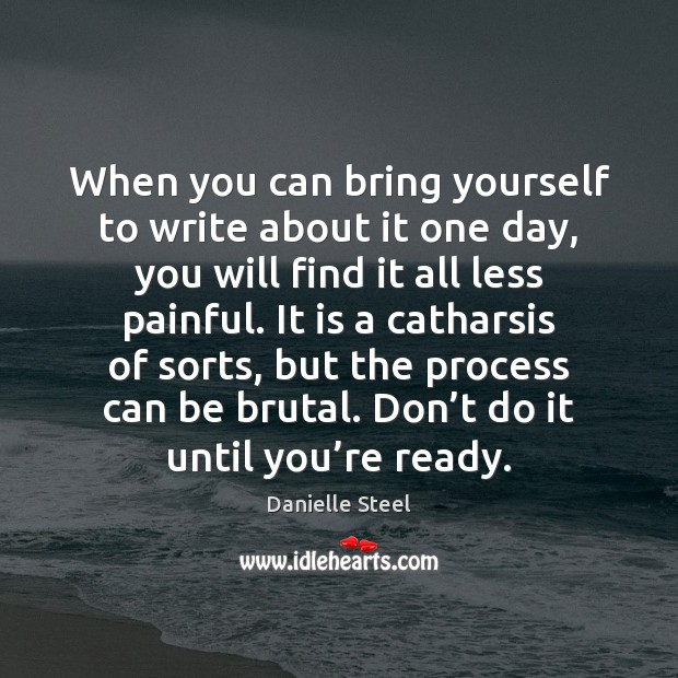 When you can bring yourself to write about it one day, you Danielle Steel Picture Quote