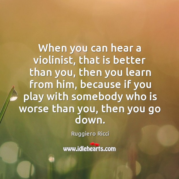 When you can hear a violinist, that is better than you, then you learn from him Ruggiero Ricci Picture Quote