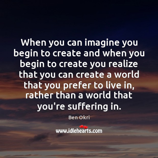 When you can imagine you begin to create and when you begin Ben Okri Picture Quote