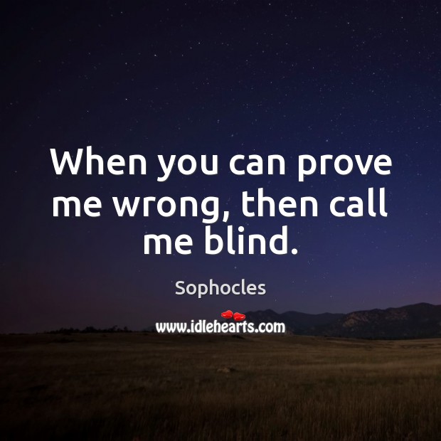 When you can prove me wrong, then call me blind. Sophocles Picture Quote
